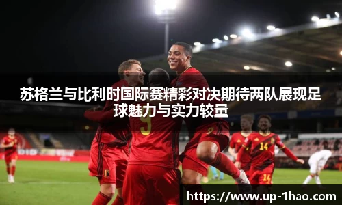 苏格兰与比利时国际赛精彩对决期待两队展现足球魅力与实力较量